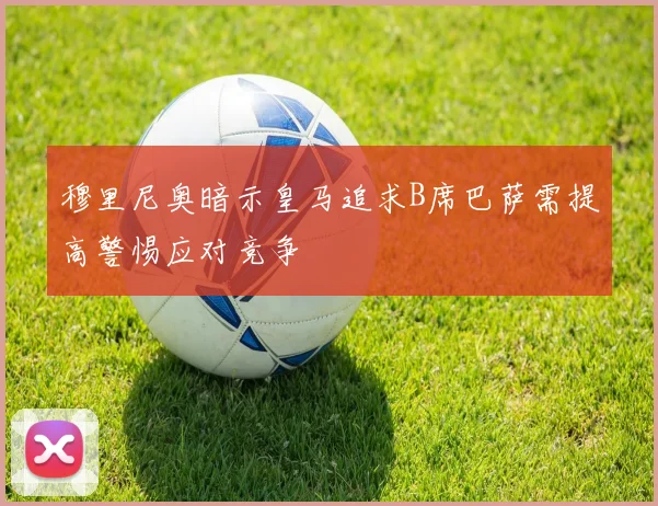 穆里尼奥暗示皇马追求B席巴萨需提高警惕应对竞争