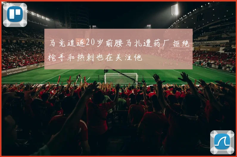 马竞追逐20岁前腰马扎遭药厂拒绝枪手和热刺也在关注他