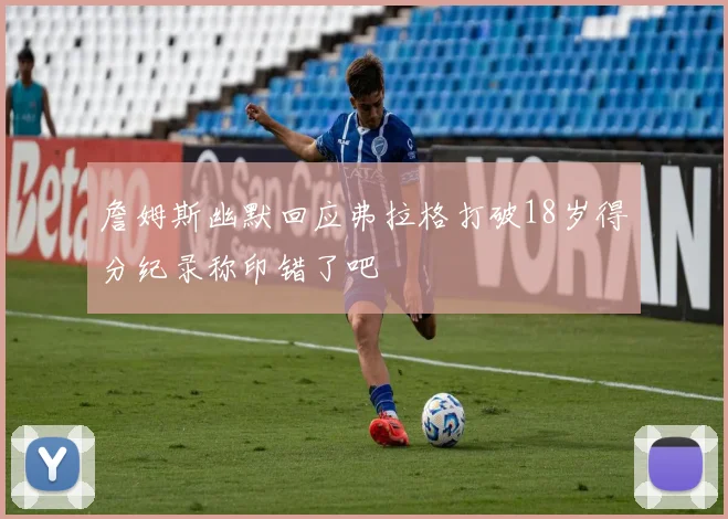 詹姆斯幽默回应弗拉格打破18岁得分纪录称印错了吧