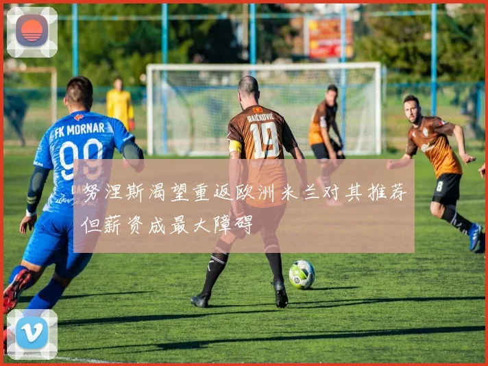 努涅斯渴望重返欧洲米兰对其推荐但薪资成最大障碍