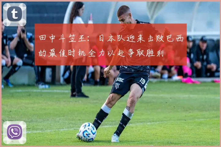 田中斗笠王：日本队迎来击败巴西的最佳时机全力以赴争取胜利