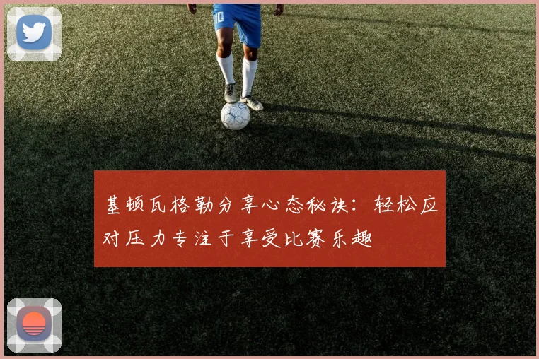基顿瓦格勒分享心态秘诀：轻松应对压力专注于享受比赛乐趣