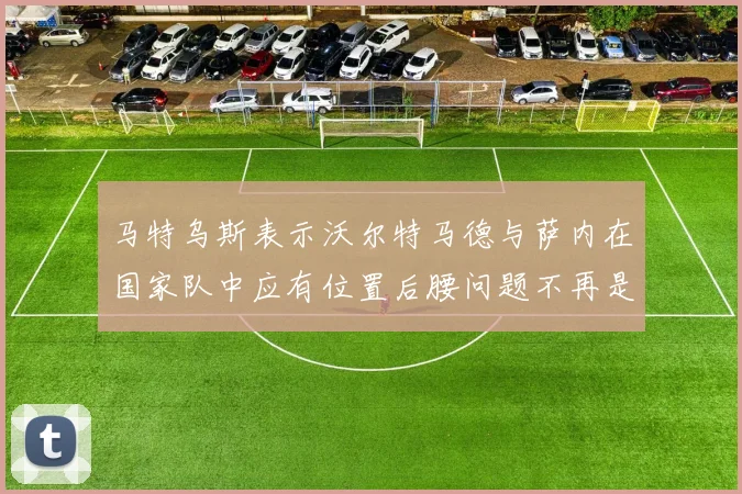马特乌斯表示沃尔特马德与萨内在国家队中应有位置后腰问题不再是担忧