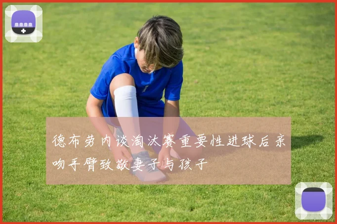 德布劳内谈淘汰赛重要性进球后亲吻手臂致敬妻子与孩子