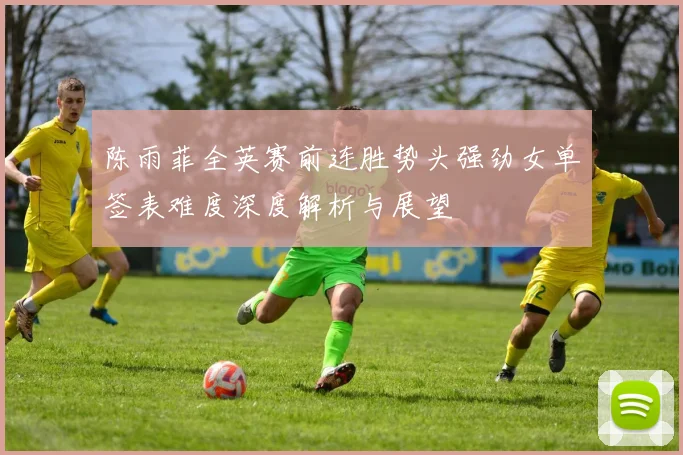 陈雨菲全英赛前连胜势头强劲女单签表难度深度解析与展望