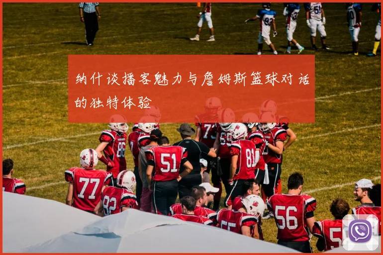 纳什谈播客魅力与詹姆斯篮球对话的独特体验