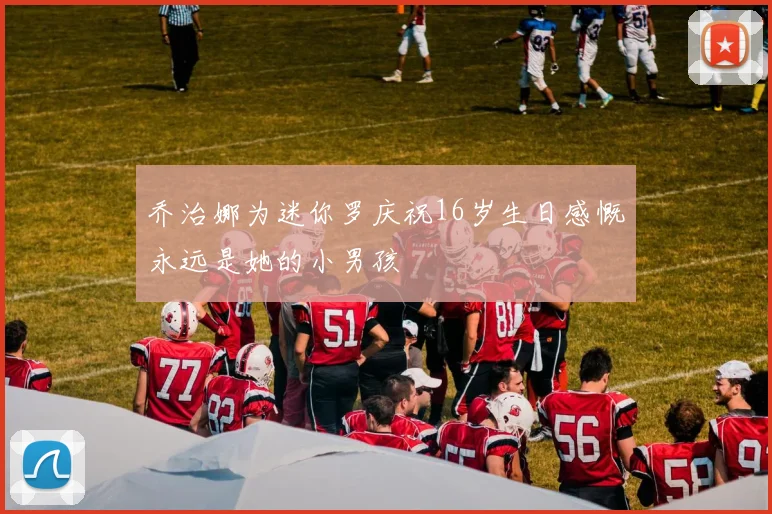 乔治娜为迷你罗庆祝16岁生日感慨永远是她的小男孩