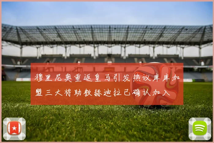 穆里尼奥重返皇马引发热议库库加盟三大将助教赫迪拉已确认加入