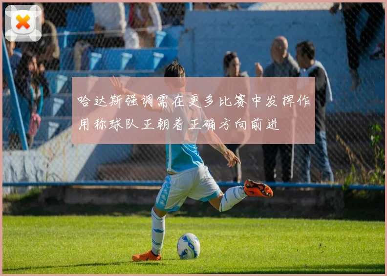 哈达斯强调需在更多比赛中发挥作用称球队正朝着正确方向前进