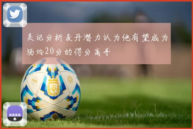 美记分析麦丹潜力认为他有望成为场均20分的得分高手