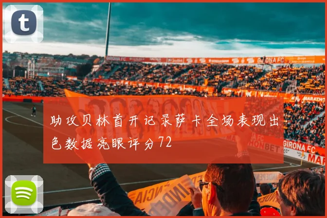助攻贝林首开记录萨卡全场表现出色数据亮眼评分72