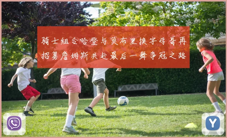 骑士组合哈登与莫布里换字母哥再招募詹姆斯共赴最后一舞争冠之路